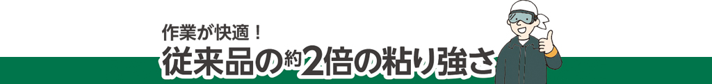 作業が快適！従来品の約2倍の粘り強さ