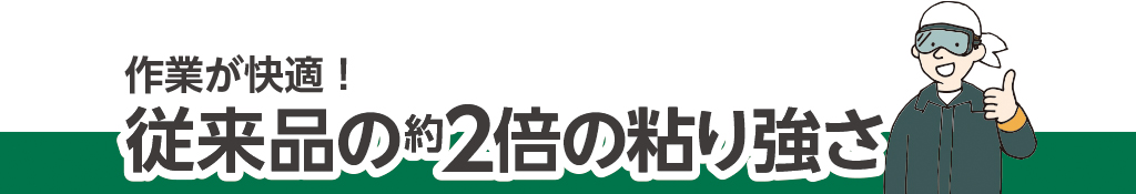 作業が快適！従来品の約2倍の粘り強さ