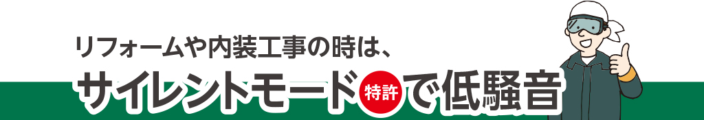 リフォームや内装工事の時は、サイレントモードで低騒音