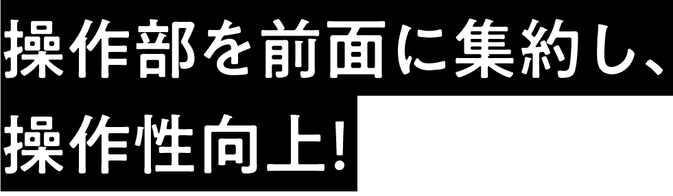 操作部を前面に集約し、操作性向上！