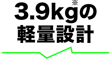 3.9kg※ の軽量設計