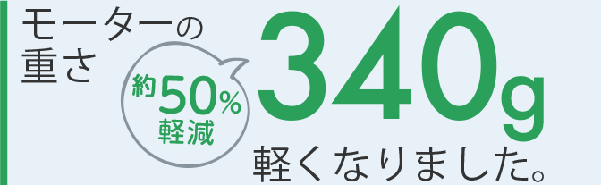 モーターの重さは340g軽くなりました（約50%軽減）