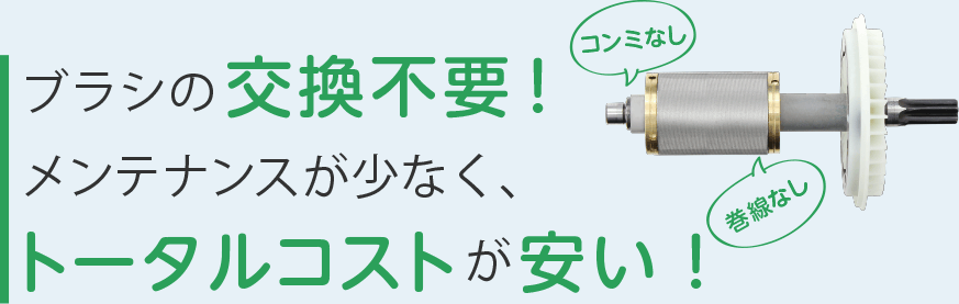 コンミなし、巻線なし、ブラシの交換不要！メンテナンスが少なく、トータルコストが安い！